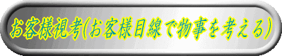 お客様視考 (お客様目線で物事を考える)